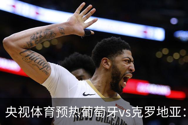 央视体育预热葡萄牙vs克罗地亚：用纪录击碎质疑 41岁C罗还是C位