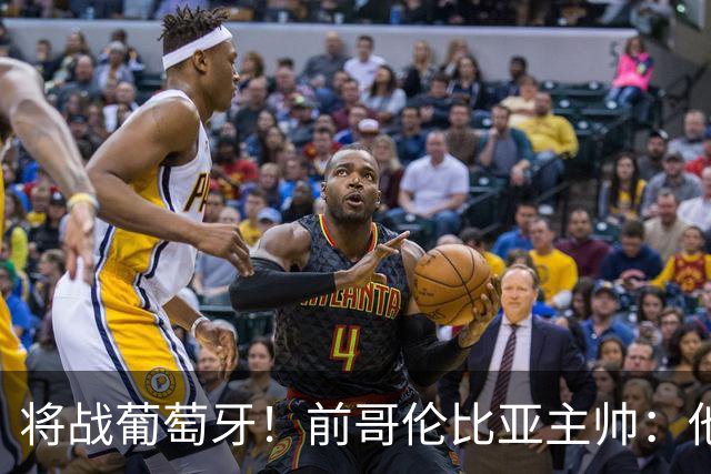 将战葡萄牙！前哥伦比亚主帅：他们的攻势足球其实对我们有利