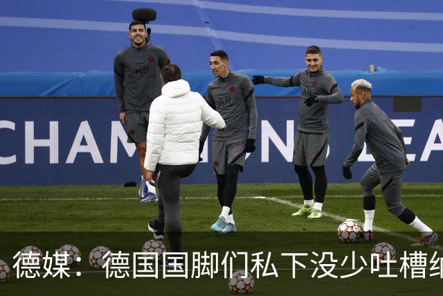 德媒：德国国脚们私下没少吐槽纳帅的沟通方式，他毫无亲和力可言