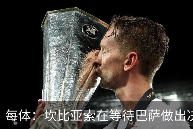每体：坎比亚索在等待巴萨做出决定，尤文设定最低要价3500万欧