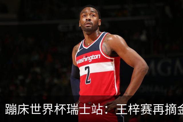 蹦床世界杯瑞士站：王梓赛再摘金