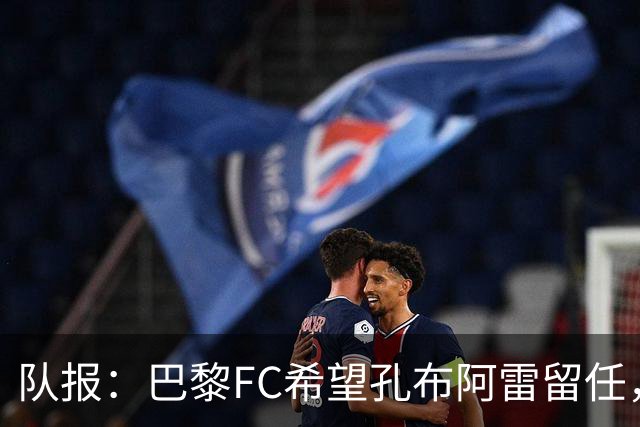 队报：巴黎FC希望孔布阿雷留任，但也在接触热内西奥作为预防措施